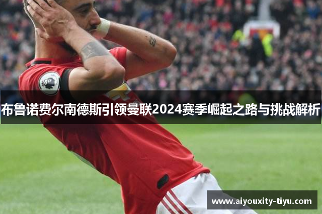 布鲁诺费尔南德斯引领曼联2024赛季崛起之路与挑战解析