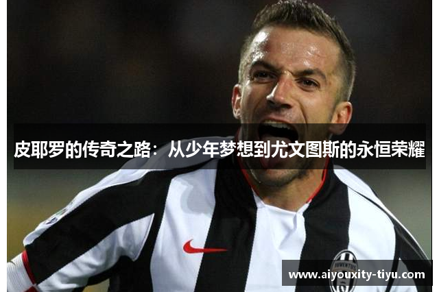 皮耶罗的传奇之路：从少年梦想到尤文图斯的永恒荣耀