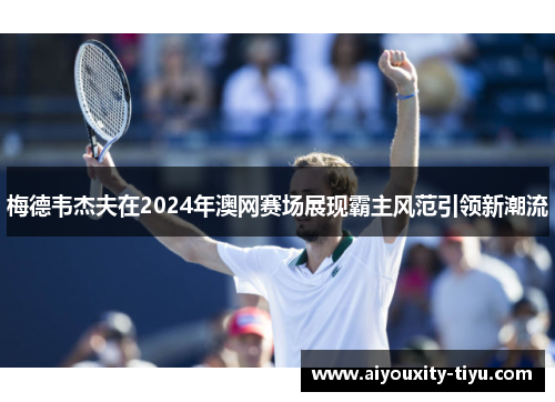 梅德韦杰夫在2024年澳网赛场展现霸主风范引领新潮流