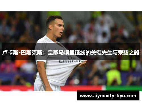 卢卡斯·巴斯克斯：皇家马德里锋线的关键先生与荣耀之路