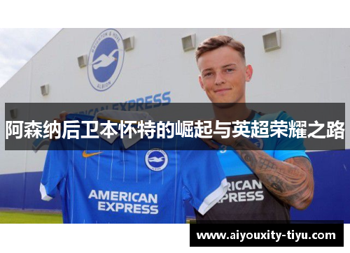 阿森纳后卫本怀特的崛起与英超荣耀之路