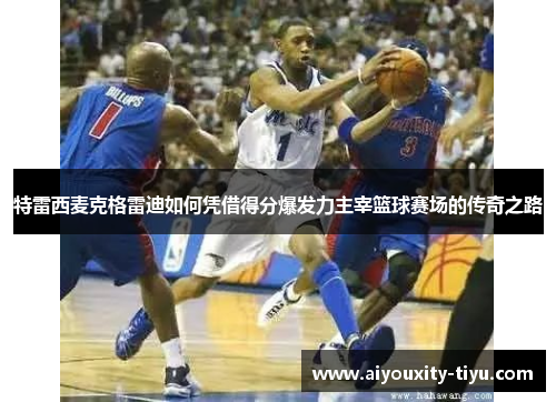 特雷西麦克格雷迪如何凭借得分爆发力主宰篮球赛场的传奇之路