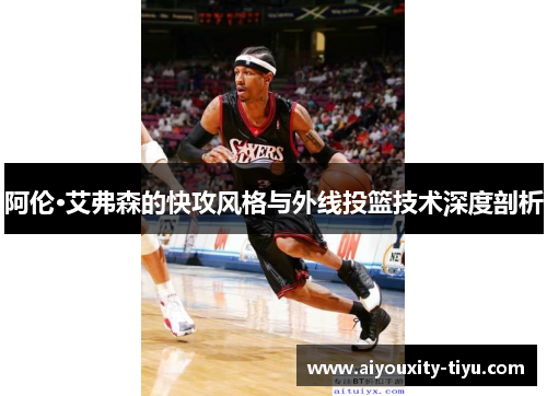 阿伦·艾弗森的快攻风格与外线投篮技术深度剖析