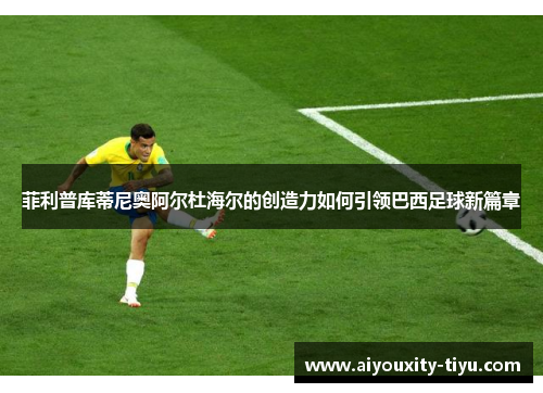 菲利普库蒂尼奥阿尔杜海尔的创造力如何引领巴西足球新篇章