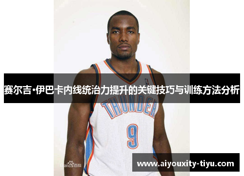赛尔吉·伊巴卡内线统治力提升的关键技巧与训练方法分析