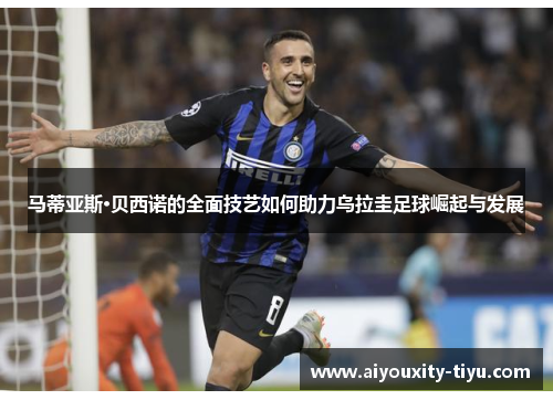 马蒂亚斯·贝西诺的全面技艺如何助力乌拉圭足球崛起与发展