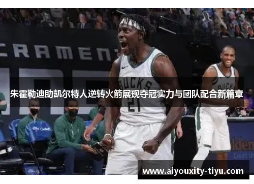 朱霍勒迪助凯尔特人逆转火箭展现夺冠实力与团队配合新篇章