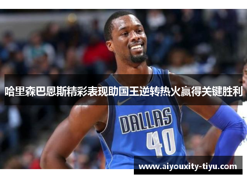 哈里森巴恩斯精彩表现助国王逆转热火赢得关键胜利