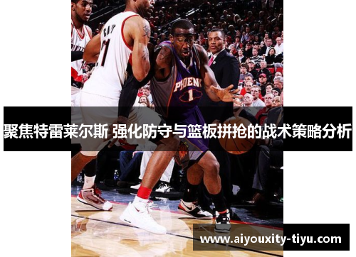 聚焦特雷莱尔斯 强化防守与篮板拼抢的战术策略分析