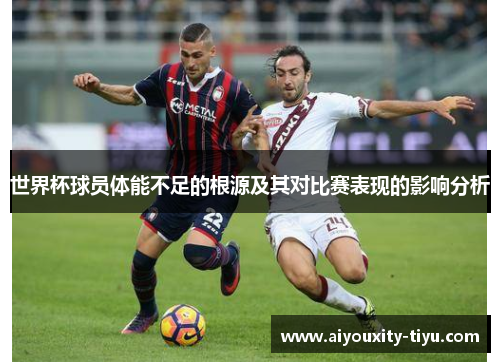 世界杯球员体能不足的根源及其对比赛表现的影响分析