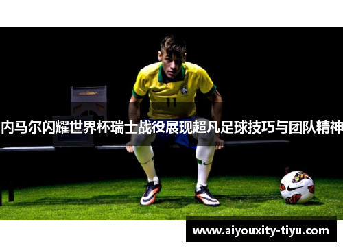 内马尔闪耀世界杯瑞士战役展现超凡足球技巧与团队精神