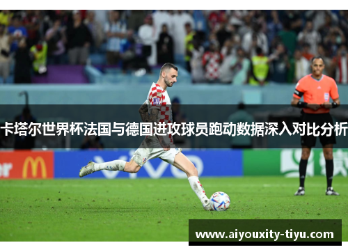 卡塔尔世界杯法国与德国进攻球员跑动数据深入对比分析