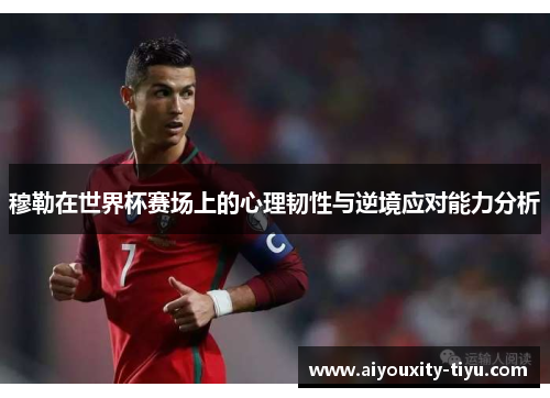 穆勒在世界杯赛场上的心理韧性与逆境应对能力分析