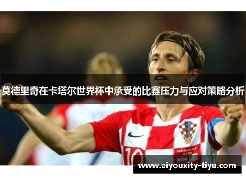 莫德里奇在卡塔尔世界杯中承受的比赛压力与应对策略分析