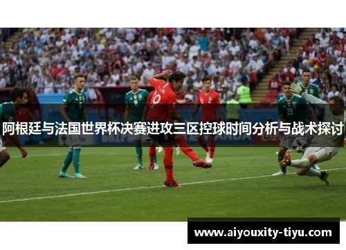 阿根廷与法国世界杯决赛进攻三区控球时间分析与战术探讨
