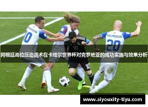 阿根廷高位压迫战术在卡塔尔世界杯对克罗地亚的成功实施与效果分析
