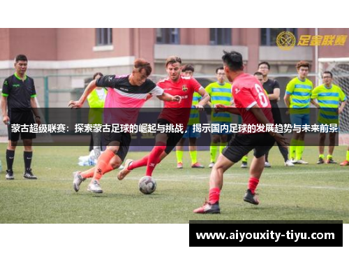 蒙古超级联赛：探索蒙古足球的崛起与挑战，揭示国内足球的发展趋势与未来前景