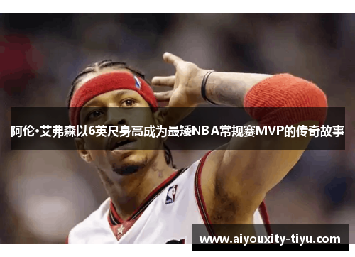 阿伦·艾弗森以6英尺身高成为最矮NBA常规赛MVP的传奇故事