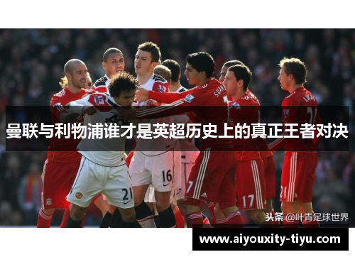 曼联与利物浦谁才是英超历史上的真正王者对决
