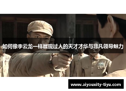 如何像李云龙一样展现过人的天才才华与非凡领导魅力