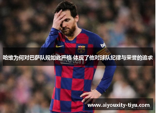 哈维为何对巴萨队规如此严格 体现了他对球队纪律与荣誉的追求