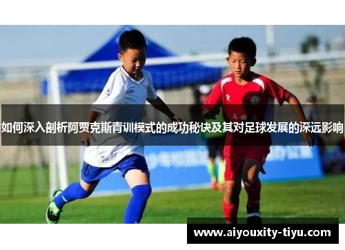 如何深入剖析阿贾克斯青训模式的成功秘诀及其对足球发展的深远影响