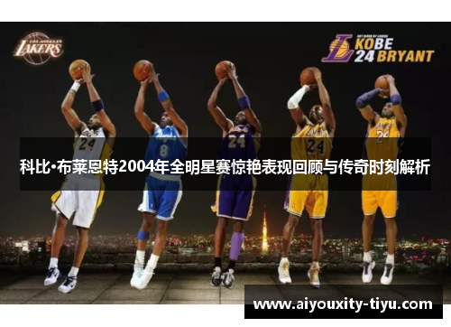 科比·布莱恩特2004年全明星赛惊艳表现回顾与传奇时刻解析