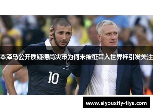 本泽马公开质疑德尚决策为何未被征召入世界杯引发关注