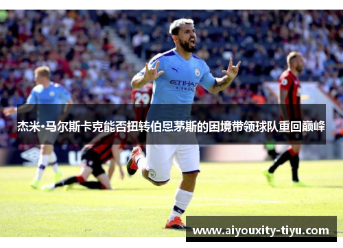 杰米·马尔斯卡克能否扭转伯恩茅斯的困境带领球队重回巅峰