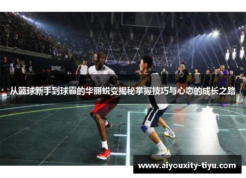 从篮球新手到球霸的华丽蜕变揭秘掌握技巧与心态的成长之路