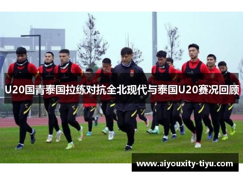 U20国青泰国拉练对抗全北现代与泰国U20赛况回顾