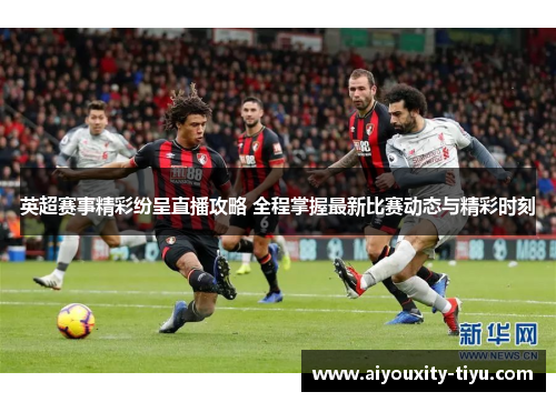 英超赛事精彩纷呈直播攻略 全程掌握最新比赛动态与精彩时刻