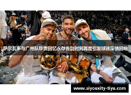 萨尔瓦多与广州队珍贵回忆永存告别时刻再度引发球迷深情回响