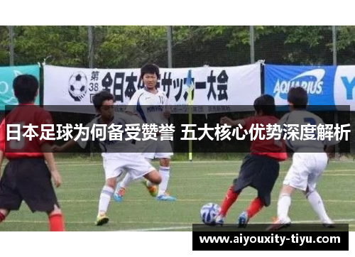 日本足球为何备受赞誉 五大核心优势深度解析