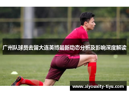 广州队球员去留大连英博最新动态分析及影响深度解读