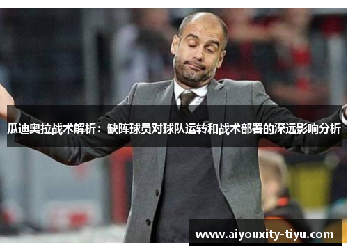 瓜迪奥拉战术解析：缺阵球员对球队运转和战术部署的深远影响分析