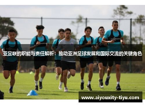 亚足联的职能与责任解析：推动亚洲足球发展和国际交流的关键角色