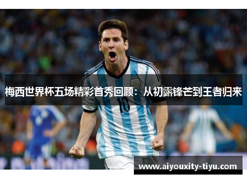 梅西世界杯五场精彩首秀回顾：从初露锋芒到王者归来