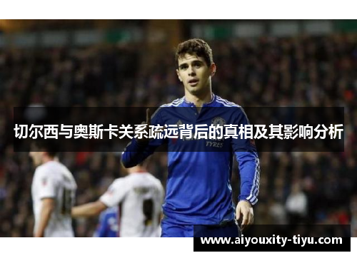 切尔西与奥斯卡关系疏远背后的真相及其影响分析