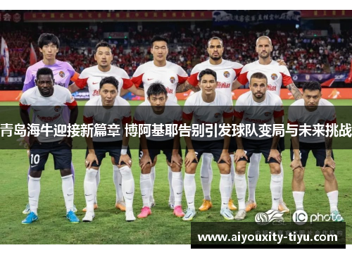 青岛海牛迎接新篇章 博阿基耶告别引发球队变局与未来挑战