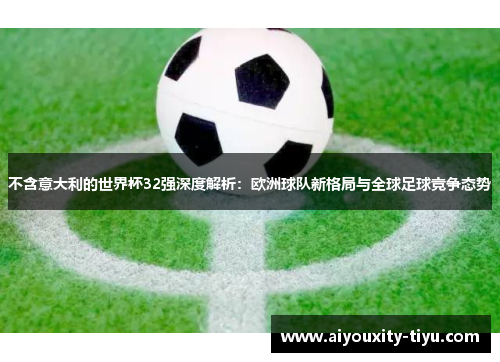 不含意大利的世界杯32强深度解析：欧洲球队新格局与全球足球竞争态势