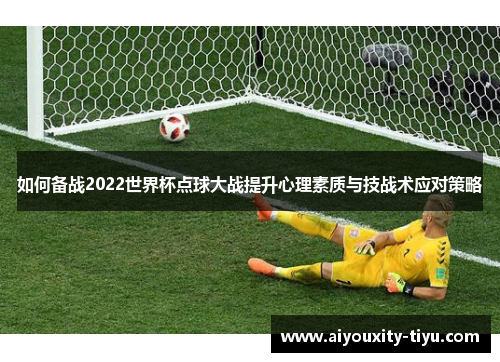 如何备战2022世界杯点球大战提升心理素质与技战术应对策略